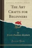 The Art Crafts For Beginners (classic Reprint) di Frank Goodwin Sanford edito da Forgotten Books