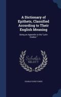 A Dictionary Of Epithets, Classified According To Their English Meaning di Charles Duke Yonge edito da Sagwan Press