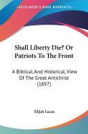 Shall Liberty Die? or Patriots to the Front: A Biblical, and Historical, View of the Great Antichrist (1897) di Elijah Lucas edito da Kessinger Publishing