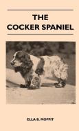 The Cocker Spaniel - Companion, Shooting Dog And Show Dog - Complete Information On History, Development, Characteristic di Ella B. Moffit edito da Spaight Press