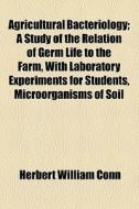 Agricultural Bacteriology; A Study Of The Relation Of Germ Life To The Farm, With Laboratory Experiments For Students, Microorganisms Of Soil di Herbert William Conn edito da General Books Llc