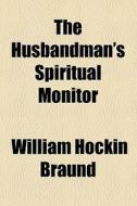 The Husbandman's Spiritual Monitor di William Hockin Braund edito da General Books Llc