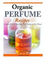 Organic Perfume Recipes: Create Your Own Signature Scent in No Time! di Angelina Jacobs edito da Createspace