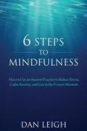 6 Steps to Mindfulness: How to Use an Ancient Practice to Reduce Stress, Calm Anxiety, and Live in the Present Moment di Dan Leigh edito da Createspace Independent Publishing Platform