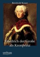 Friedrich der Große als Kronprinz di Reinhold Koser edito da UNIKUM