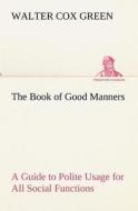 The Book of Good Manners; a Guide to Polite Usage for All Social Functions di Walter Cox Green edito da tredition