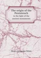 The Origin Of The Pentateuch In The Light Of The Ancient Monuments di Henry Alexander White edito da Book On Demand Ltd.