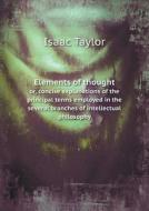 Elements Of Thought Or, Concise Explanations Of The Principal Terms Employed In The Several Branches Of Intellectual Philosophy di Isaac Taylor edito da Book On Demand Ltd.