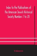 Index To The Publications Of The American Jewish Historical Society Numbers 1 To 20 di Unknown edito da Alpha Editions