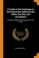 A Guide To The Paintings In The Florentine Galleries; The Uffizi, The Pitti, The Accademia: A Critical Catalogue With Quotations From Vasari di Maud Cruttwell edito da Franklin Classics