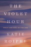 The Violet Hour: Great Writers at the End di Katie Roiphe edito da DIAL PR