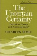 The Uncertain Certainty: Interviews, Essays, and Notes on Poetry di Charles Simic edito da UNIV OF MICHIGAN PR