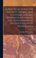A Practical Guide for Tourists, Miners, and Investors, and All Persons Interested in the Development of the Gold Fields of Nova Scotia di Alexander Heatherington edito da LEGARE STREET PR