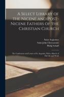 A Select Library of the Nicene and Post-Nicene Fathers of the Christian Church: The Confessions and Letters of St. Augustin, With a Sketch of His Life di Saint John Chrysostom, Philip Schaff, Saint Augustine edito da LEGARE STREET PR