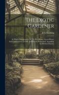 The Exotic Gardener: In Which Management Of The Hot-house, Green-house, And Conservatory, Is Fully And Clearly Delineated, According To Mod di John Cushing edito da LEGARE STREET PR