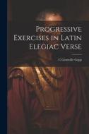 Progressive Exercises in Latin Elegiac Verse di C. Granville Gepp edito da LEGARE STREET PR