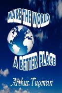 Make the World a Better Place di Arthur Tugman edito da Lulu.com