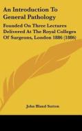 An Introduction to General Pathology: Founded on Three Lectures Delivered at the Royal Colleges of Surgeons, London 1886 (1886) di John Bland Sutton edito da Kessinger Publishing