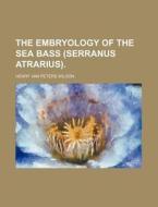 The Embryology of the Sea Bass (Serranus Atrarius). di Henry Van Peters Wilson edito da Rarebooksclub.com