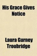 His Grace Gives Notice di Laura Gurney Troubridge edito da General Books