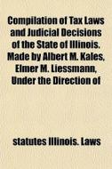 Compilation Of Tax Laws And Judicial Dec di Illinois Laws & Statutes Etc, Statutes Illinois Laws edito da General Books