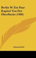 Berlin W. Ein Paar Kapitel Von Der Oberflache (1906) di Edmund Edel edito da Kessinger Publishing