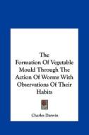 The Formation of Vegetable Mould Through the Action of Worms with Observations of Their Habits di Charles Darwin edito da Kessinger Publishing