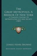 The Great Metropolis, a Mirror of New York the Great Metropolis, a Mirror of New York: A Complete History of Metropolitan Life and Society (1869) a Co di Junius Henri Browne edito da Kessinger Publishing