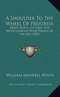 A Shoulder to the Wheel of Progress: Being Essays, Lectures and Miscellaneous Upon Themes of the Day (1853) di William Maxwell Wood edito da Kessinger Publishing