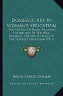 Domestic Art in Woman's Education: For the Use of Those Studying the Method of Teaching Domestic Art and Its Place in the School Curriculum (1911) di Anna Maria Cooley edito da Kessinger Publishing