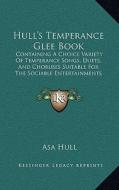 Hull's Temperance Glee Book: Containing a Choice Variety of Temperance Songs, Duets, and Choruses Suitable for the Sociable Entertainments of the S di Asa Hull edito da Kessinger Publishing