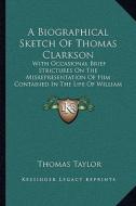 A   Biographical Sketch of Thomas Clarkson: With Occasional Brief Strictures on the Misrepresentation of Him Contained in the Life of William Wilberfo di Thomas Taylor edito da Kessinger Publishing