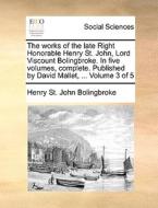 The Works Of The Late Right Honorable Henry St. John, Lord Viscount Bolingbroke. In Five Volumes, Complete. Published By David Mallet, ... Volume 3 Of di Henry St John Bolingbroke edito da Gale Ecco, Print Editions