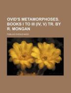 Ovid's Metamorphoses. Books I to III (IV, V) Tr. by R. Mongan di Publius Ovidius Naso edito da Rarebooksclub.com