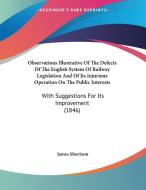 Observations Illustrative of the Defects of the English System of Railway Legislation and of Its Injurious Operation on the Public Interests: With Sug di James Morrison edito da Kessinger Publishing