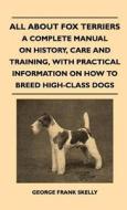 All About Fox Terriers - A Complete Manual On History, Care And Training, With Practical Information On How To Breed Hig di George Frank Skelly edito da Spalding Press