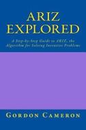 Ariz Explored: A Step-By-Step Guide to Ariz, the Algorithm for Solving Inventive Problems di Gordon Cameron edito da Createspace
