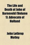 The Life And Death Of John Of Barneveld, Advocate Of Holland di John Lothrop Motley edito da General Books Llc