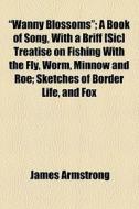 "wanny Blossoms"; A Book Of Song, With A Briff [sic] Treatise On Fishing With The Fly, Worm, Minnow And Roe; Sketches Of Border Life, And Fox di James Armstrong edito da General Books Llc