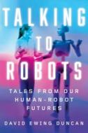 Talking to Robots di David Ewing Duncan edito da Penguin Publishing Group