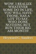 WOW, I REALIZE WHATEVER SOME DO IN LIFE, YOU WILL HAVE THOSE, HAS A LOT TO SAY, WHO DONE NOTHING BUT RUN THEIR BIG ASS MONTH! di Sanders Heyward C Sanders edito da Independently Published