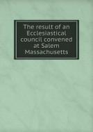 The Result Of An Ecclesiastical Council Convened At Salem Massachusetts di Ecclesiastical Council edito da Book On Demand Ltd.