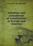 Adoption And Amendment Of Constitutions In Europe And America di Charles Borgeaud edito da Book On Demand Ltd.
