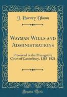 Wayman Wills and Administrations: Preserved in the Prerogative Court of Canterbury, 1383-1821 (Classic Reprint) di J. Harvey Bloom edito da Forgotten Books