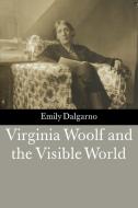 Virginia Woolf and the Visible World di Emily Dalgarno edito da Cambridge University Press