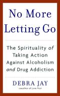 No More Letting Go: The Spirituality of Taking Action Against Alcoholism and Drug Addiction di Debra Jay edito da BANTAM DELL