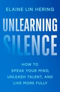 Unlearning Silence: How to Speak Your Mind, Unleash Talent, and Live More Fully di Elaine Lin Hering edito da PENGUIN LIFE