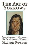 The Ape of Sorrows: From Stranger to Destroyer: The Inside Story of Humans di Rowdon Maurice Rowdon, Maurice Rowdon edito da AUTHORHOUSE