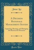 A Decision Rationale Management System: Capturing, Reusing, and Managing the Reasons for Decisions (Classic Reprint) di Jintae Lee edito da Forgotten Books