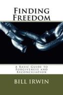 Finding Freedom: A Basic Guide to Forgiveness and Reconciliation di Bill Irwin edito da William M. Irwin, Oak Tree Ministries